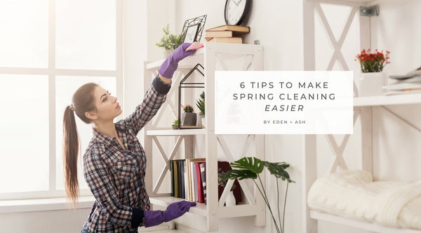 6 Tips to Make Spring Cleaning Easier - EDEN + ASH