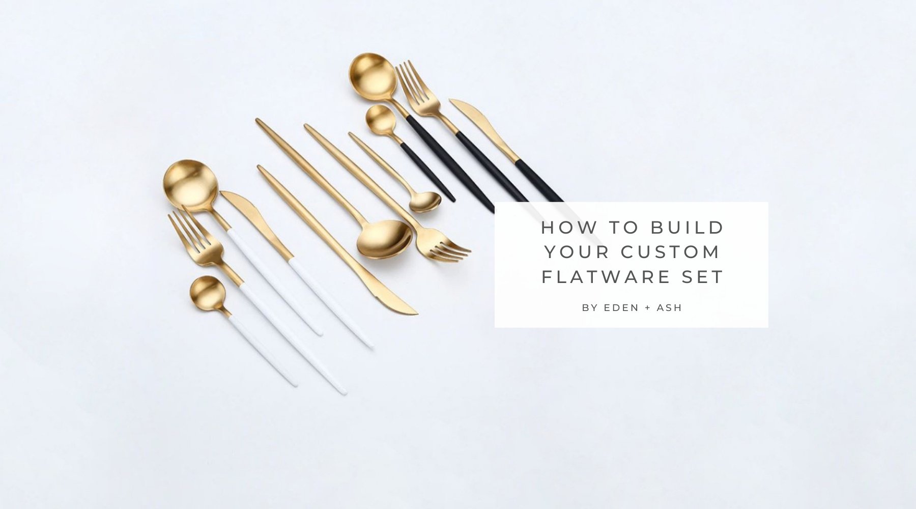 How To Build Your Custom Flatware Set - EDEN + ASH